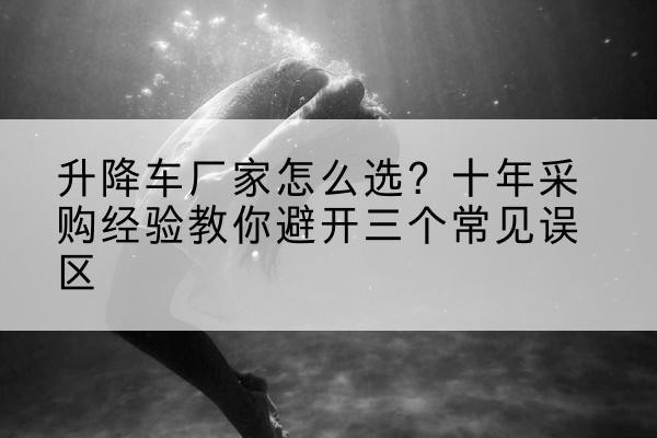 襄城升降车厂家-怎么选？十年采购经验教你避开三个常见误区