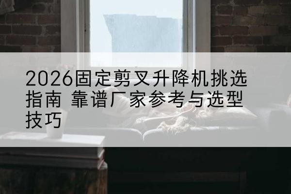 襄城固定剪叉升降机厂家推荐-2026固定剪叉升降机挑选指南 靠谱厂家参考与选型技巧