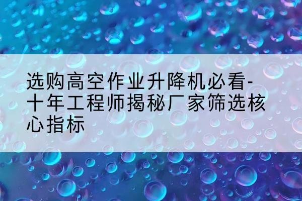 襄城高空作业升降机厂家推荐-选购高空作业升降机必看-十年工程师揭秘厂家筛选核心指标