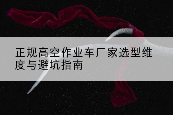 襄城高空作业车厂家-正规选型维度与避坑指南