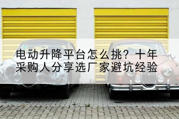 襄城电动升降平台厂家-电动升降平台怎么挑？十年采购人分享选厂家避坑经验