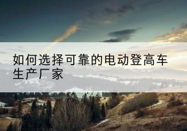 襄城电动登高车厂家-如何选择可靠的电动登高车生产厂家