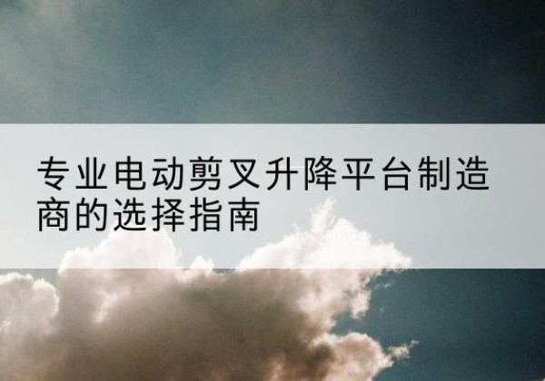 襄城电动剪叉升降平台厂家-专业电动剪叉升降平台制造商的选择指南