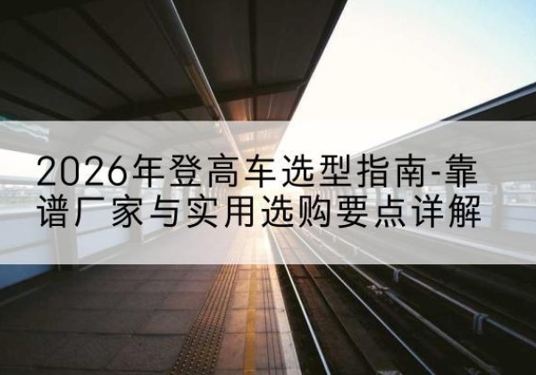 襄城登高车厂家推荐-2026年登高车选型指南-靠谱厂家与实用选购要点详解