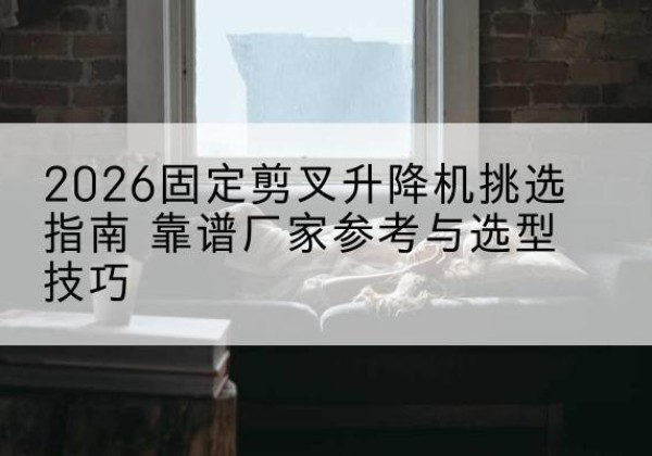 襄城固定剪叉升降机厂家推荐-2026固定剪叉升降机挑选指南 靠谱厂家参考与选型技巧