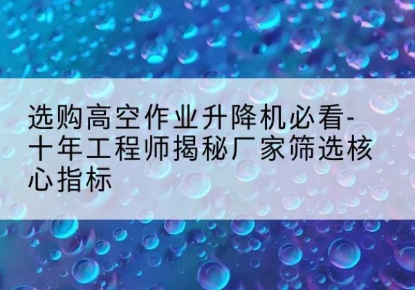 襄城高空作业升降机厂家推荐-选购高空作业升降机必看-十年工程师揭秘厂家筛选核心指标