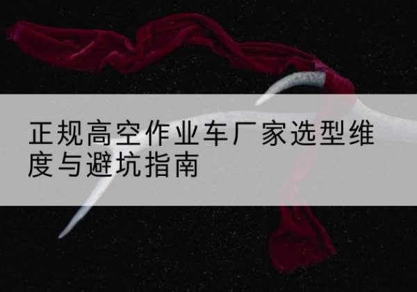 襄城高空作业车厂家-正规选型维度与避坑指南