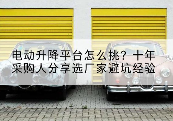 襄城电动升降平台厂家-电动升降平台怎么挑？十年采购人分享选厂家避坑经验